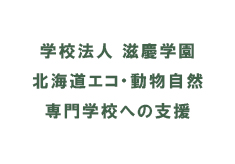 『学校法人　滋慶学園　北海道エコ・動物自然専門学校への支援』